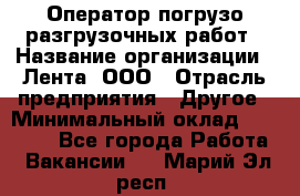 Оператор погрузо-разгрузочных работ › Название организации ­ Лента, ООО › Отрасль предприятия ­ Другое › Минимальный оклад ­ 29 000 - Все города Работа » Вакансии   . Марий Эл респ.